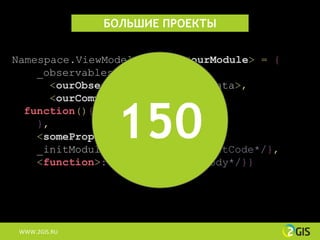 БОЛЬШИЕ ПРОЕКТЫ


Namespace.ViewModelModules.<ourModule> = {
    _observables: {
      <ourObservable>: <defaultData>,



                150
      <ourComputed>:
  function(){/*computedCode*/}
    },
    <someProperty>: 100500,
    _initModule: function(){/*initCode*/},
    <function>: function(){/*fBody*/}}




 WWW.2GIS.RU
 WWW.2GIS.RU
 