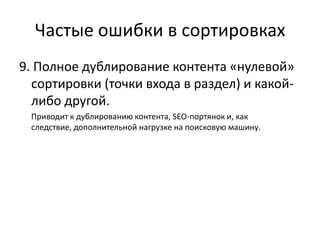 Частые ошибки в сортировках
9. Полное дублирование контента «нулевой»
  сортировки (точки входа в раздел) и какой-
  либо другой.
 Приводит к дублированию контента, SEO-портянок и, как
 следствие, дополнительной нагрузке на поисковую машину.
 