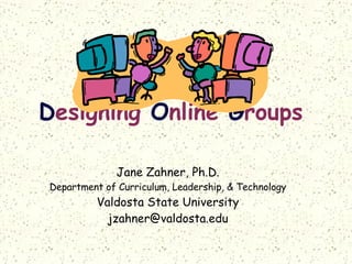 D esigning  O nline  G roups   Jane Zahner, Ph.D. Department of Curriculum, Leadership, & Technology Valdosta State University [email_address] 