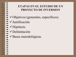ETAPAS EN EL ESTUDIO DE UN
PROYECTO DE INVERSION
Objetivos (generales, específicos).
Justificación
Hipótesis
Delimitación
Bases metodológicas.
 