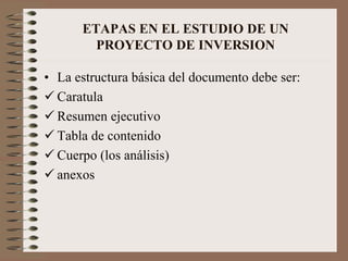 • La estructura básica del documento debe ser:
 Caratula
 Resumen ejecutivo
 Tabla de contenido
 Cuerpo (los análisis)
 anexos
ETAPAS EN EL ESTUDIO DE UN
PROYECTO DE INVERSION
 