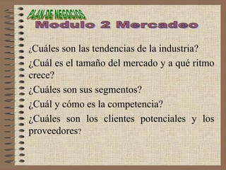 ¿Cuáles son las tendencias de la industria?
¿Cuál es el tamaño del mercado y a qué ritmo
crece?
¿Cuáles son sus segmentos?
¿Cuál y cómo es la competencia?
¿Cuáles son los clientes potenciales y los
proveedores?
 