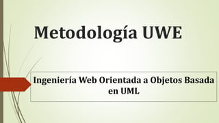 Metodología UWE
Ingeniería Web Orientada a Objetos Basada
en UML
 