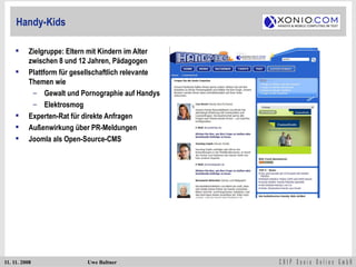 Handy-Kids Zielgruppe: Eltern mit Kindern im Alter zwischen 8 und 12 Jahren, Pädagogen Plattform für gesellschaftlich relevante  Themen wie Gewalt und Pornographie auf Handys Elektrosmog Experten-Rat für direkte Anfragen Außenwirkung über PR-Meldungen Joomla als Open-Source-CMS 