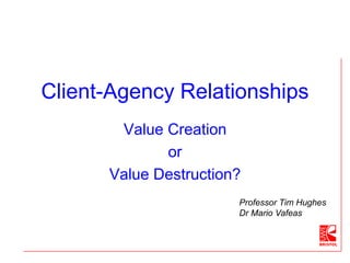 Client-Agency Relationships
Value Creation
or
Value Destruction?
Professor Tim Hughes
Dr Mario Vafeas
 
