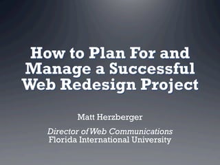 How to Plan For and
Manage a Successful
Web Redesign Project
         Matt Herzberger
  Director of Web Communications
  Florida International University
 