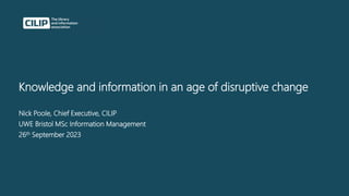 Knowledge and information in an age of disruptive change
Nick Poole, Chief Executive, CILIP
UWE Bristol MSc Information Management
26th September 2023
 