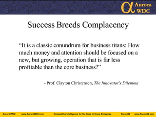 Success Breeds Complacency “ It is a classic conundrum for business titans: How much money and attention should be focused on a new, but growing, operation that is far less profitable than the core business?” - Prof. Clayton Christensen,  The Innovator's Dilemma 