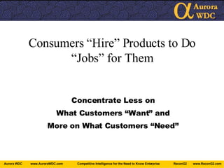Consumers “Hire” Products to Do “Jobs” for Them Concentrate Less on What Customers “Want” and More on What Customers “Need” 