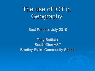 The use of ICT in Geography Best Practice July 2010 Tony Battista  South Glos AST Bradley Stoke Community School 