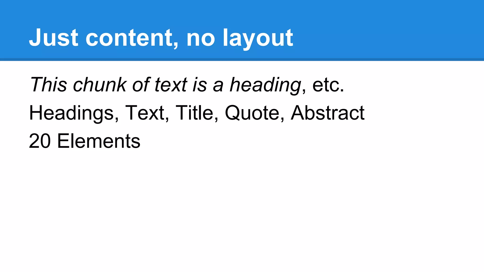Just content, no layout
This chunk of text is a heading, etc.
Headings, Text, Title, Quote, Abstract
20 Elements

 
