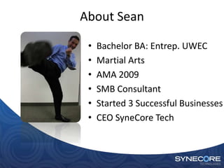 About Sean

 •   Bachelor BA: Entrep. UWEC
 •   Martial Arts
 •   AMA 2009
 •   SMB Consultant
 •   Started 3 Successful Businesses
 •   CEO SyneCore Tech
 
