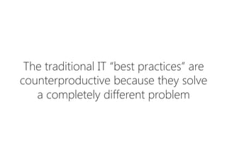 The traditional IT “best practices” are
counterproductive because they solve 
a completely different problem
 