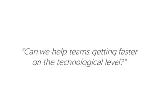 “Can we help teams getting faster
on the technological level?”
 