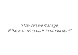 “How can we manage
all those moving parts in production?”
 
