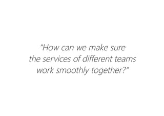 “How can we make sure
the services of different teams
work smoothly together?”
 