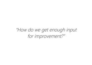 “How do we get enough input
for improvement?”
 