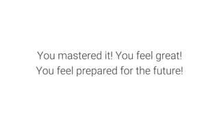 You mastered it! You feel great!
You feel prepared for the future!
 