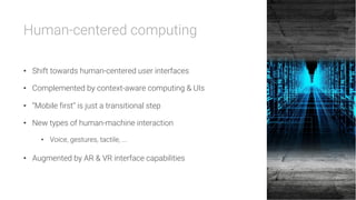 Human-centered computing

•  Shift towards human-centered user interfaces
•  Complemented by context-aware computing & UIs
•  “Mobile first” is just a transitional step
•  New types of human-machine interaction
•  Voice, gestures, tactile, ...
•  Augmented by AR & VR interface capabilities
 