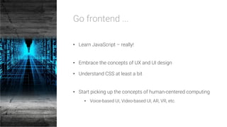 Go frontend ...

•  Learn JavaScript – really!
•  Embrace the concepts of UX and UI design
•  Understand CSS at least a bit
•  Start picking up the concepts of human-centered computing
•  Voice-based UI, Video-based UI, AR, VR, etc.
 