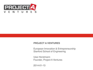 PROJECT A VENTURES!
!
European Innovation & Entrepreneurship!
Stanford School of Engineering!
!
Uwe Horstmann!
Founder, Project A Ventures!
!
2014-01-13!

 