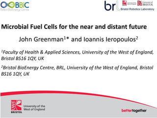 Microbial Fuel Cells for the near and distant future
John Greenman1* and Ioannis Ieropoulos2
1Faculty of Health & Applied Sciences, University of the West of England,
Bristol BS16 1QY, UK
2Bristol BioEnergy Centre, BRL, University of the West of England, Bristol
BS16 1QY, UK
 