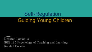 Self-Regulation
Guiding Young Children
Deborah Lamantia
SOE 115 Psychology of Teaching and Learning
Kendall College
 