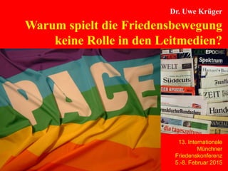 Seite 1
Dr. Uwe Krüger
Warum spielt die Friedensbewegung
keine Rolle in den Leitmedien?
13. Internationale
Münchner
Friedenskonferenz
5.-8. Februar 2015
 