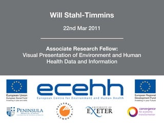 Will Stahl-Timmins
                   22nd Mar 2011


         Associate Research Fellow:
Visual Presentation of Environment and Human
          Health Data and Information




     European Centre for Environment and Human Health
 
