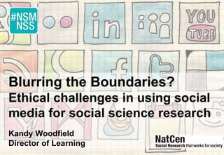 Blurring the Boundaries?
Ethical challenges in using social
media for social science research
Kandy Woodfield
Director of Learning
 