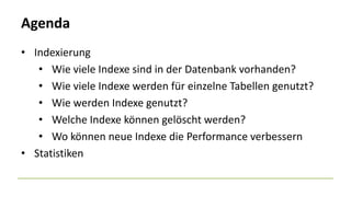 Agenda
• Indexierung
• Wie viele Indexe sind in der Datenbank vorhanden?
• Wie viele Indexe werden für einzelne Tabellen genutzt?
• Wie werden Indexe genutzt?
• Welche Indexe können gelöscht werden?
• Wo können neue Indexe die Performance verbessern
• Statistiken
 