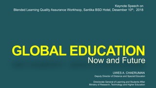 GLOBAL EDUCATION
Now and Future
Keynote Speech on
Blended Learning Quality Assurance Workhsop, Santika BSD Hotel, Desember 10th, 2018
UWES A. CHAERUMAN
Deputy Director of Distance and Special Educaton
Directorate General of Learning and Students Affair
Ministry of Research, Technology and Higher Education
 