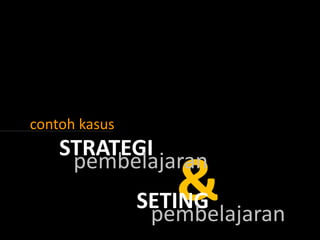 contoh kasus

STRATEGI
pembelajaran

&

SETING
pembelajaran

 