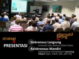 strategi

PRESENTASI

alternatif
seting
Sinkronous Langsung
ceramah dan diskusi dalam kelas

Asinkronous Mandiri

mahasiswa mempelajari Learning
Object [ppt, video, doc, pdf, dll]

 