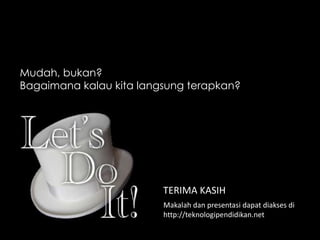 Mudah, bukan?
Bagaimana kalau kita langsung terapkan?

TERIMA KASIH
Makalah dan presentasi dapat diakses di
http://teknologipendidikan.net

 