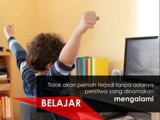 Tidak akan pernah terjadi tanpa adanya
peristiwa yang dinamakan

BELAJAR

mengalami

 