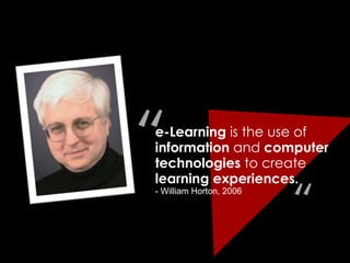 “

e-Learning is the use of
information and computer
technologies to create
learning experiences.
- William Horton, 2006

“

 