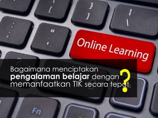 ?

Bagaimana menciptakan
pengalaman belajar dengan
memanfaatkan TIK secara tepat

 