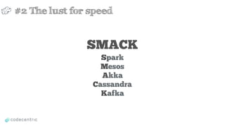 SMACK
Spark
Mesos
Akka
Cassandra
Kafka
#2 The lust for speed
 