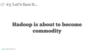 Hadoop is about to become
commodity
#3 Let’s face it..
 