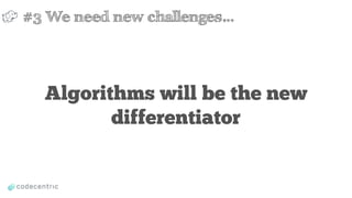 Algorithms will be the new
differentiator
#3 We need new challenges…
 