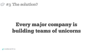 Every major company is
building teams of unicorns
#3 The solution?
 