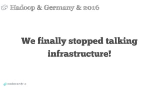 We finally stopped talking
infrastructure!
Hadoop & Germany & 2016
 