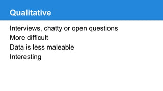 Qualitative
Interviews, chatty or open questions
More difficult
Data is less maleable
Interesting

 