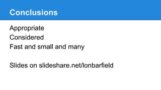 Conclusions
Appropriate
Considered
Fast and small and many
Slides on slideshare.net/lonbarfield

 