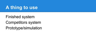 A thing to use
Finished system
Competitors system
Prototype/simulation

 
