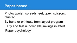 Paper based
Photocopoier, spreadsheet, tipex, scissors,
bluetac
By hand or printouts from layout program
Early and fast = incredible savings in effort
‘Paper psychology’

 