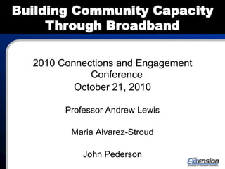 2010 Connections and Engagement
Conference
October 21, 2010
Professor Andrew Lewis
Maria Alvarez-Stroud
John Pederson
Building Community Capacity
Through Broadband
 