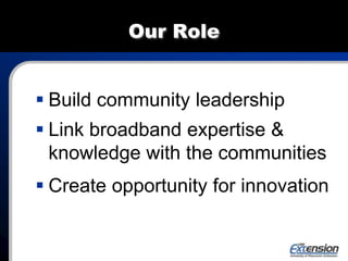Our Role
 Build community leadership
 Link broadband expertise &
knowledge with the communities
 Create opportunity for innovation
 