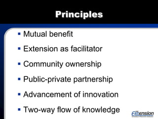 Principles
 Mutual benefit
 Extension as facilitator
 Community ownership
 Public-private partnership
 Advancement of innovation
 Two-way flow of knowledge
 